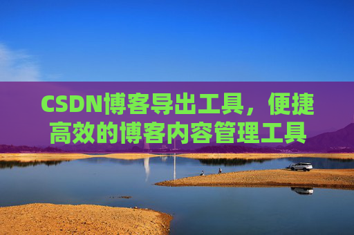 CSDN博客导出工具，便捷高效的博客内容管理工具